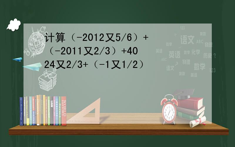 计算（-2012又5/6）+（-2011又2/3）+4024又2/3+（-1又1/2）