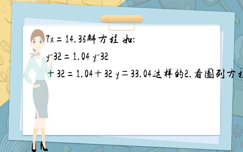7x=14.35解方程 如：y－32=1.04 y－32＋32=1.04＋32 y＝33.04这样的2.看图列方程,成语大全20.50元.买一本成语大全付了x元,找回4.50元.葡萄：ykg 5人分,每人刚好能分到0.3kg葡萄解方程85－x=16