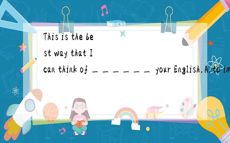 This is the best way that I can think of ______ your English.A.to improve B.improving C.improve