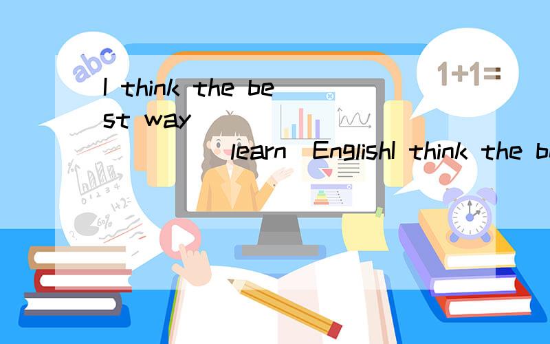 I think the best way _____ _____（learn）EnglishI think the best way _____   _____（learn）English is reading a lot.