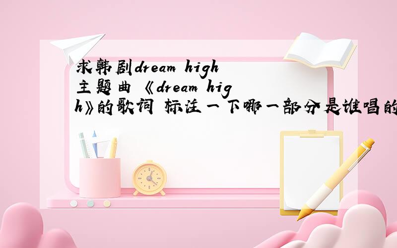 求韩剧dream high 主题曲 《dream high》的歌词 标注一下哪一部分是谁唱的