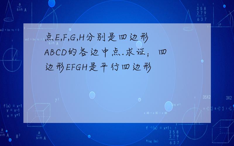 点E,F,G,H分别是四边形ABCD的各边中点.求证；四边形EFGH是平行四边形