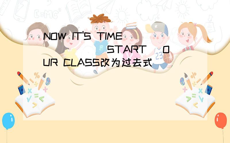 NOW IT'S TIME _____(START) OUR CLASS改为过去式