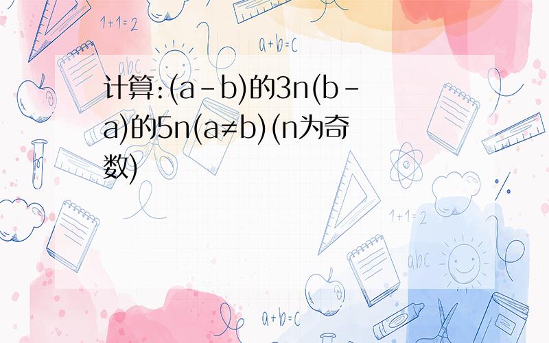 计算:(a-b)的3n(b-a)的5n(a≠b)(n为奇数)