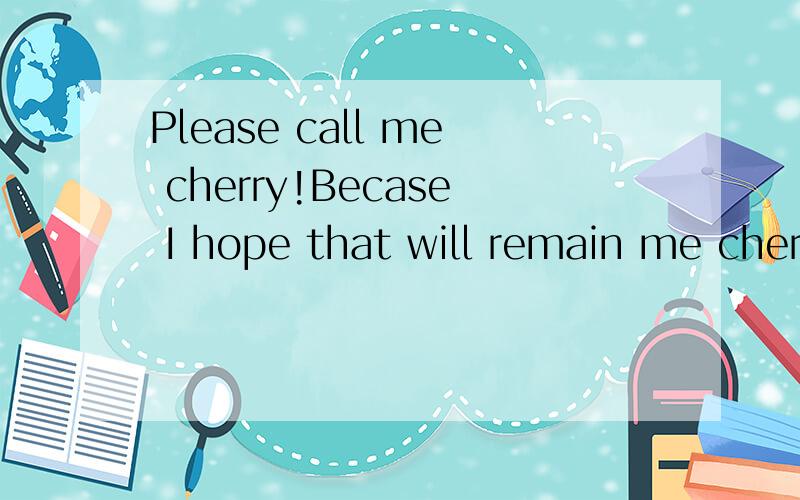 Please call me cherry!Becase I hope that will remain me cherish something.怎么翻译!