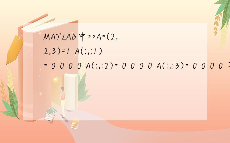 MATLAB中>>A=(2,2,3)=1 A(:,:1)= 0 0 0 0 A(:,:2)= 0 0 0 0 A(:,:3)= 0 0 0 0 不好意思,我打错了,A(:,:,3)=0 0 0 1,现在知道是怎么回事了,