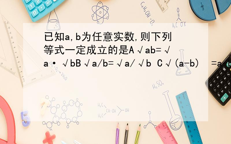已知a,b为任意实数,则下列等式一定成立的是A√ab=√a·√bB√a/b=√a/√b C√(a-b)²=a-b D√a4=a²