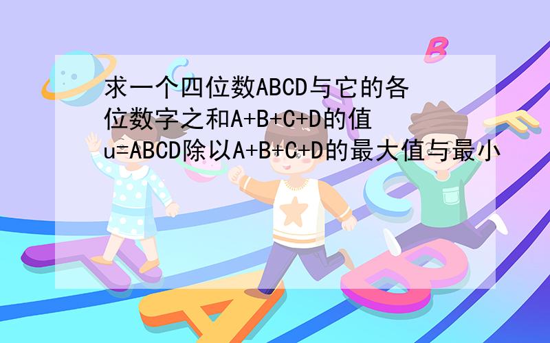 求一个四位数ABCD与它的各位数字之和A+B+C+D的值u=ABCD除以A+B+C+D的最大值与最小