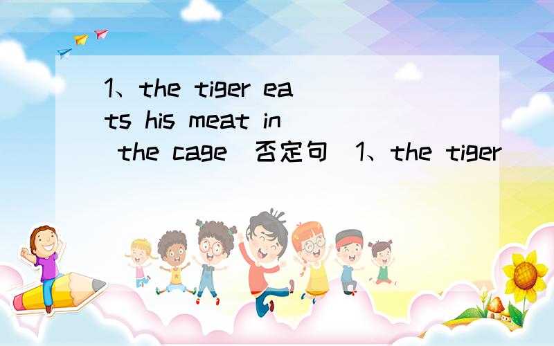 1、the tiger eats his meat in the cage(否定句）1、the tiger _____________ _____________meat in the cage