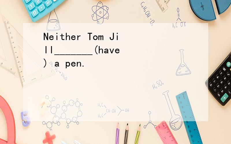 Neither Tom Jill_______(have) a pen.