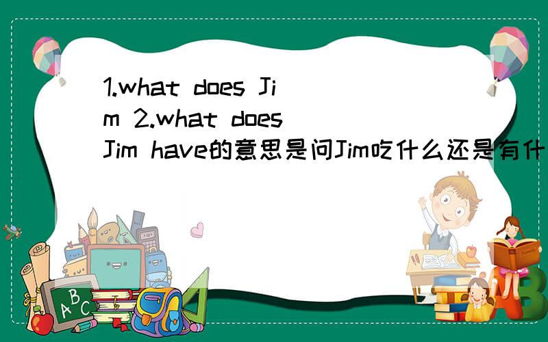 1.what does Jim 2.what does Jim have的意思是问Jim吃什么还是有什么,或者两种意思都有.