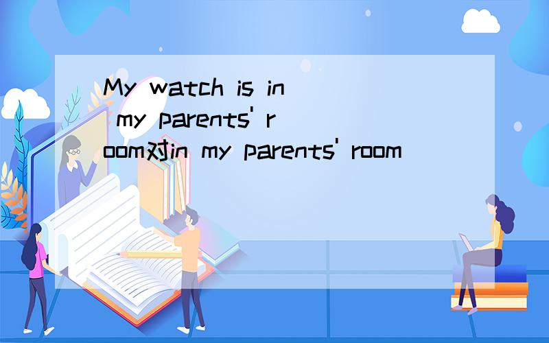 My watch is in my parents' room对in my parents' room