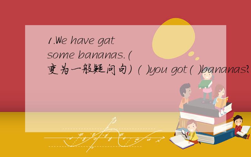 1.We have gat some bananas.(变为一般疑问句） ( )you got( )bananas?2.Have they got ang carrots?(作否定回答）( ),they( ).3.We've got some soup.(变为否定句）We( )got( )soup.4.Chocolate is delicious.Too mush chocolate isn't good for y