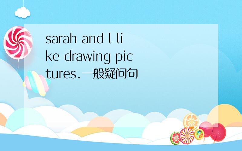 sarah and l like drawing pictures.一般疑问句