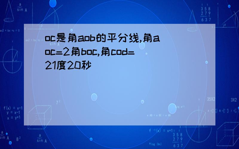 oc是角aob的平分线,角aoc=2角boc,角cod=21度20秒