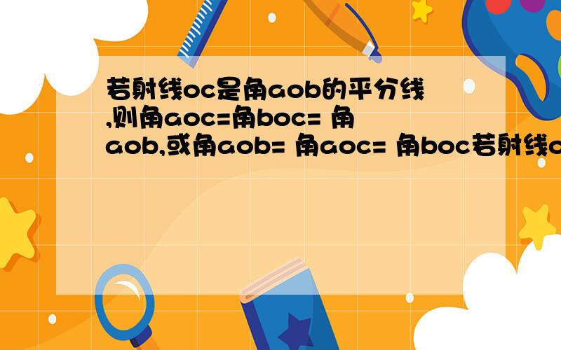 若射线oc是角aob的平分线,则角aoc=角boc= 角aob,或角aob= 角aoc= 角boc若射线oc是角aob的平分线,则角aoc=角boc= 角aob,或角aob= 角aoc= 角boc