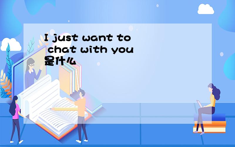 I just want to chat with you是什么