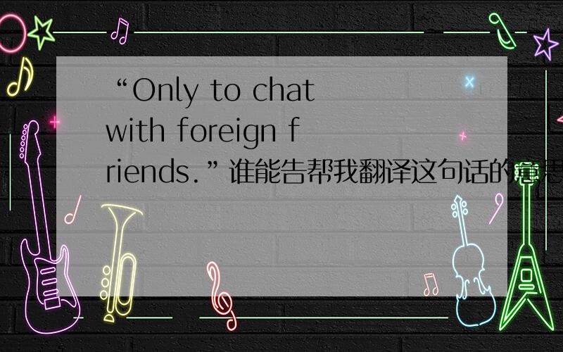 “Only to chat with foreign friends.”谁能告帮我翻译这句话的意思?