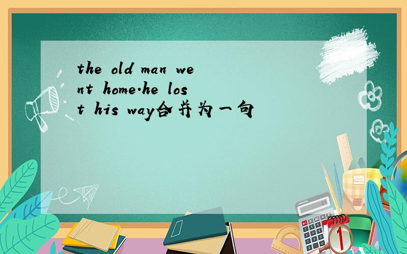 the old man went home.he lost his way合并为一句