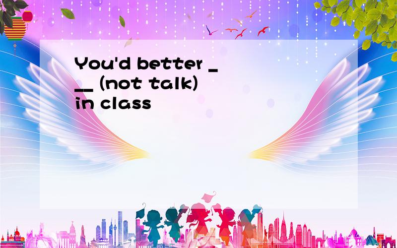 You'd better ___ (not talk) in class