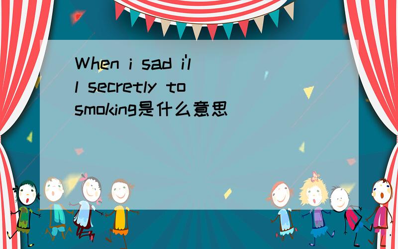 When i sad i'll secretly to smoking是什么意思
