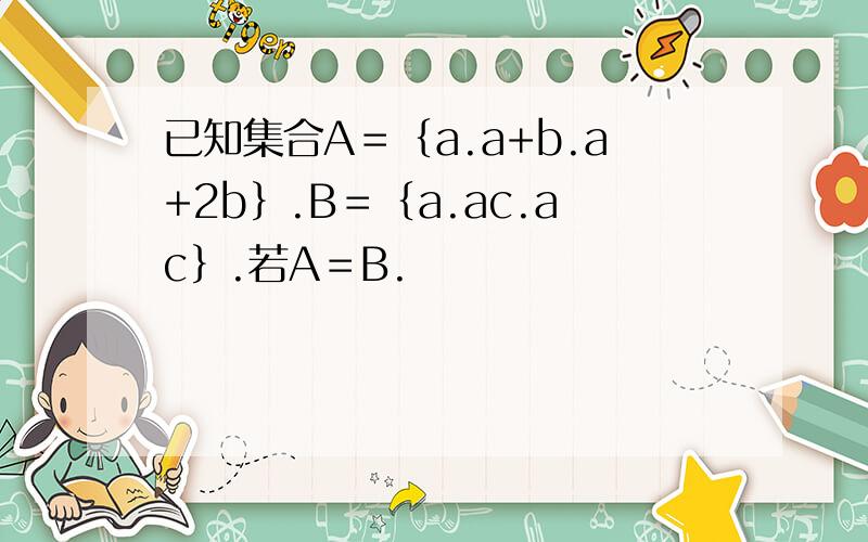 已知集合A＝｛a.a+b.a+2b｝.B＝｛a.ac.ac｝.若A＝B.
