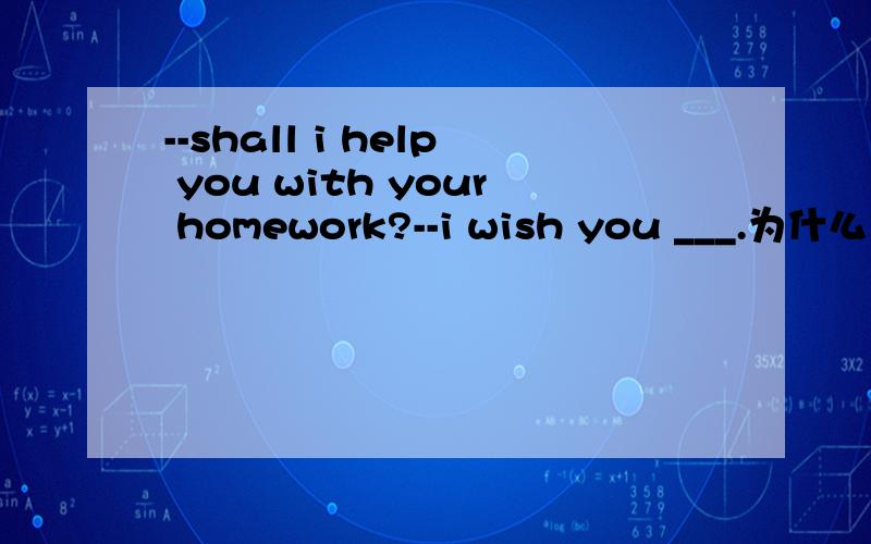 --shall i help you with your homework?--i wish you ___.为什么用didn't