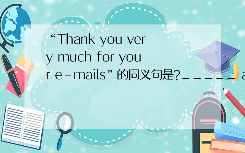 “Thank you very much for your e-mails”的同义句是?_____ a lot _____ _____ e-mails to me.