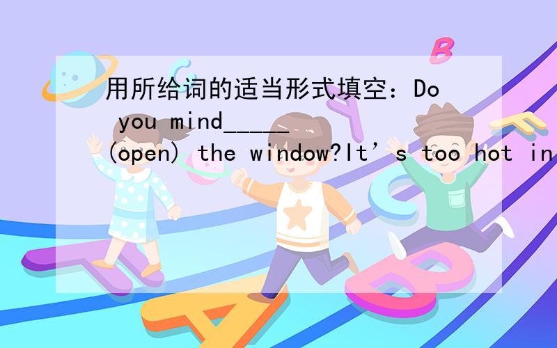 用所给词的适当形式填空：Do you mind_____(open) the window?It’s too hot in the room.如题是to open 还是 opening?为什么?