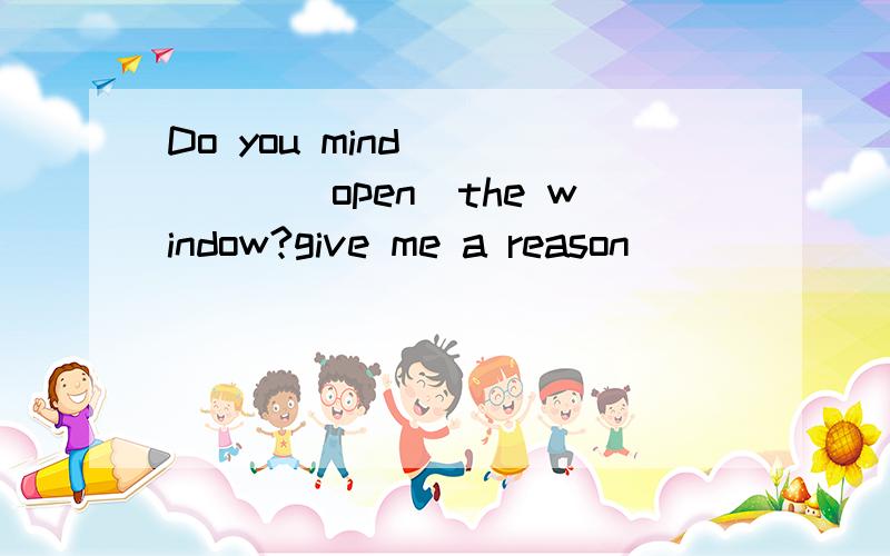 Do you mind _____(open)the window?give me a reason