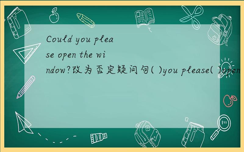 Could you please open the window?改为否定疑问句( )you please( )open the window?