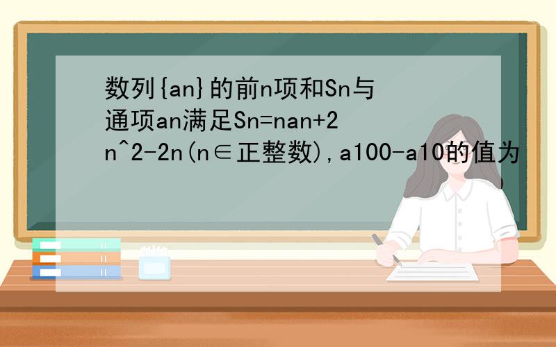 数列{an}的前n项和Sn与通项an满足Sn=nan+2n^2-2n(n∈正整数),a100-a10的值为