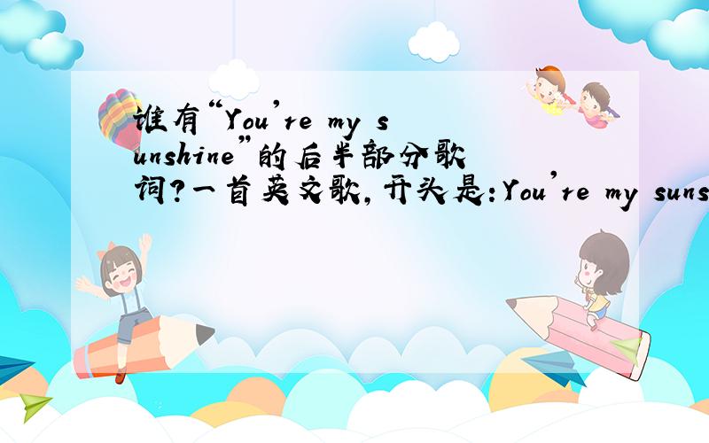 谁有“You're my sunshine”的后半部分歌词?一首英文歌,开头是：You're my sunshine,my only sunshine…