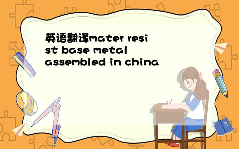 英语翻译mater resist base metal assembled in china