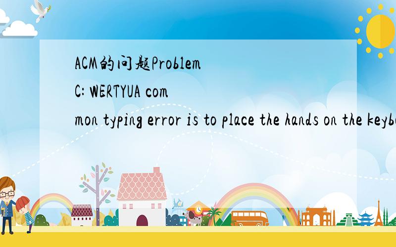 ACM的问题Problem C: WERTYUA common typing error is to place the hands on the keyboard one row to the right of the correct position. So "Q" is typed as "W" and "J" is typed as "K" and so on. You are to decode