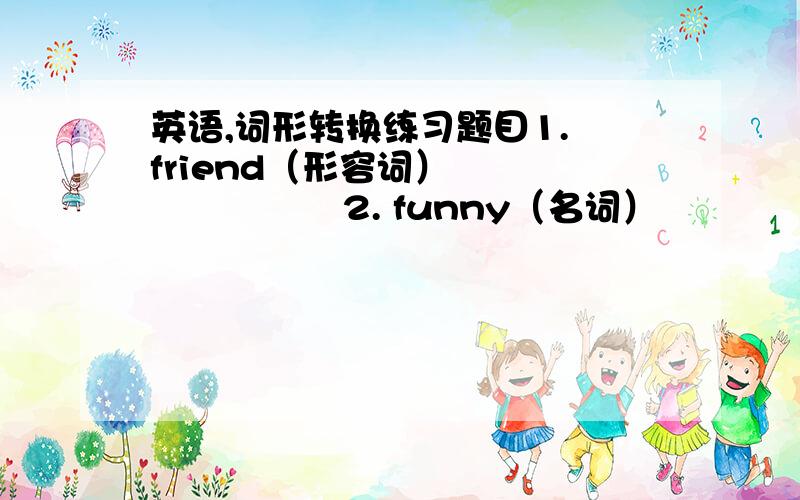 英语,词形转换练习题目1. friend（形容词）                   2. funny（名词）                   3. leaf（复数）                      4. relax（形容词）             5. giraffe（复数）                     6. zoo（复数