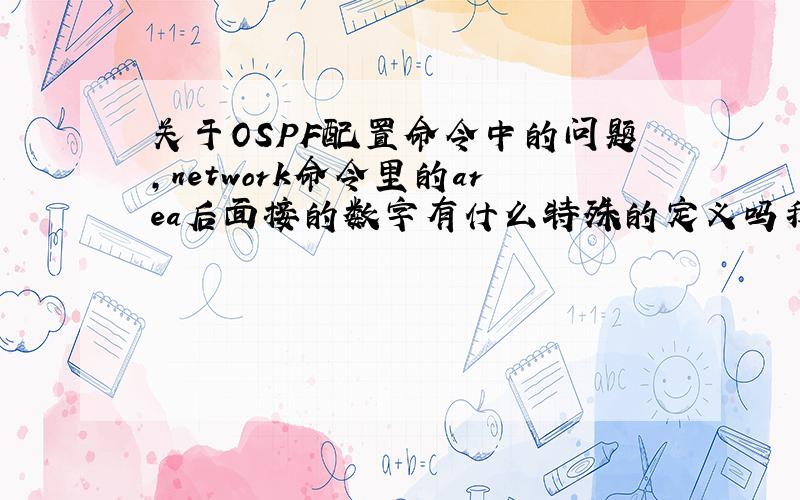关于OSPF配置命令中的问题,network命令里的area后面接的数字有什么特殊的定义吗我看书上写的AREA 0代表主干区域,也就是在主路由上的OSPF宣告区域必须是AREA 0,还有,那其他路由上呢,比如说和主