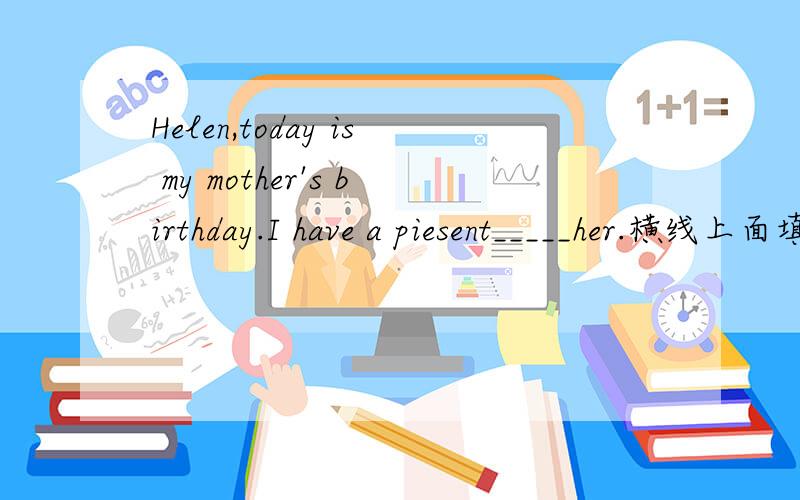 Helen,today is my mother's birthday.I have a piesent_____her.横线上面填什么?