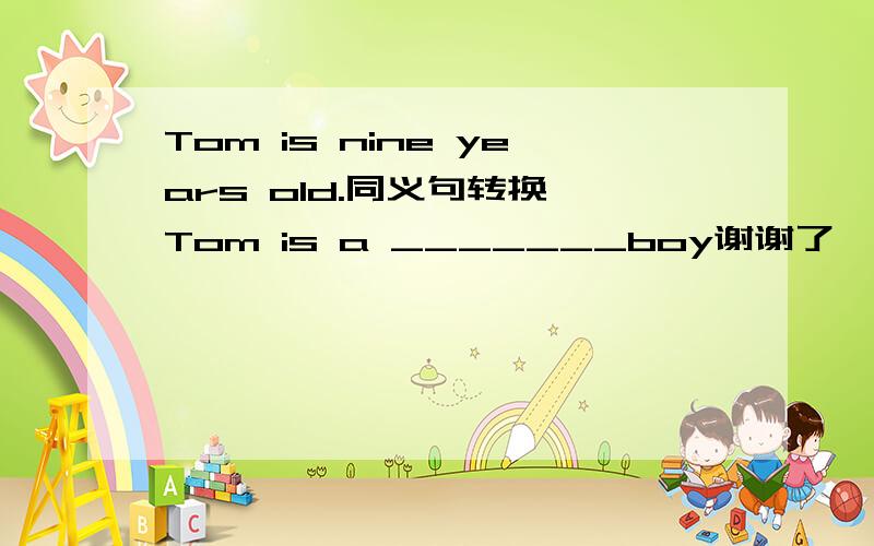 Tom is nine years old.同义句转换 Tom is a _______boy谢谢了,大神帮忙啊