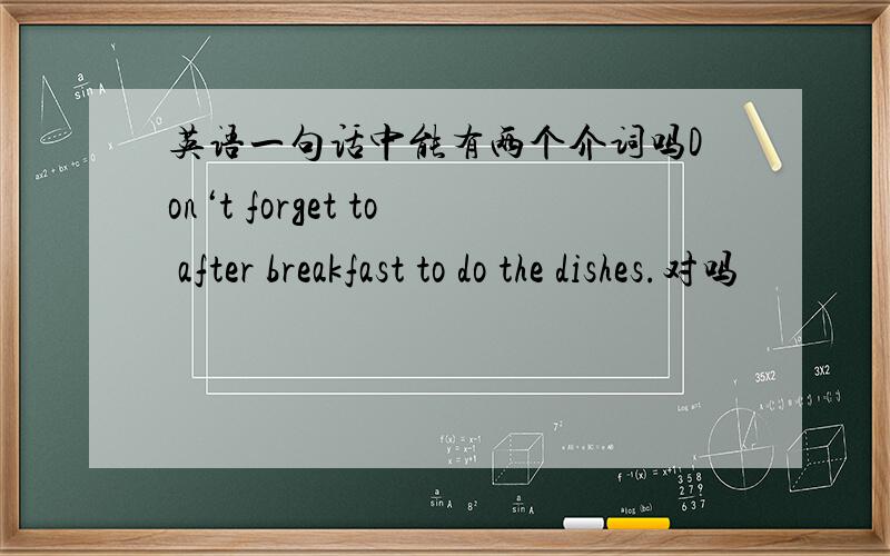 英语一句话中能有两个介词吗Don‘t forget to after breakfast to do the dishes.对吗