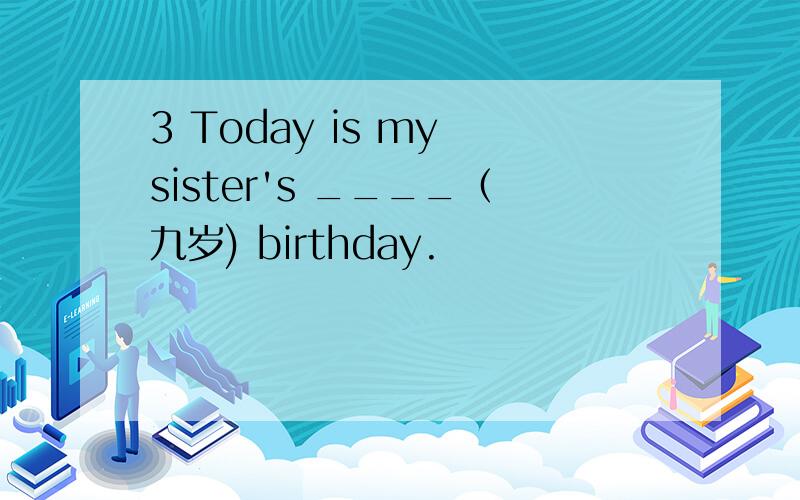 3 Today is my sister's ____（九岁) birthday.