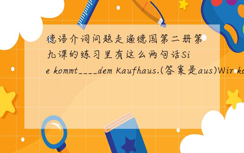 德语介词问题走遍德国第二册第九课的练习里有这么两句话Sie kommt____dem Kaufhaus.(答案是aus)Wir kommen _____Zoll.(答案是vom)能帮忙解释下为什么一个是von 一个是aus吗?