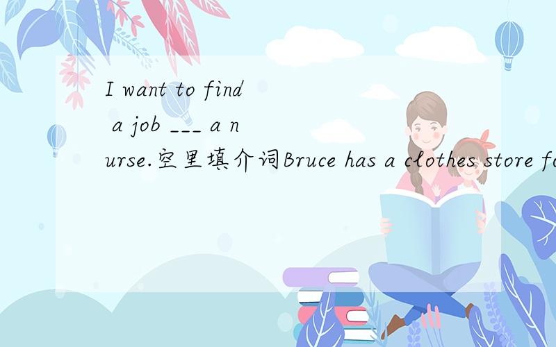 I want to find a job ___ a nurse.空里填介词Bruce has a clothes store for young people ___ 20-25.空里填介词他非常喜欢用英语写故事.（翻译）He likes __ __ in English very much.,There is a good news tonght.(改错)_______________