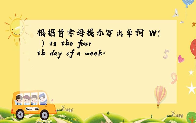 根据首字母提示写出单词 W（ ） is the fourth day of a week.