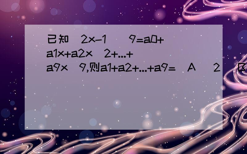 已知(2x-1)^9=a0+a1x+a2x^2+...+a9x^9,则a1+a2+...+a9=(A) 2 (B)-2 (C) 0 (D) 1