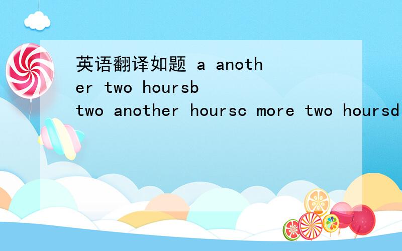 英语翻译如题 a another two hoursb two another hoursc more two hoursd two hours more用more another 各怎么表示?