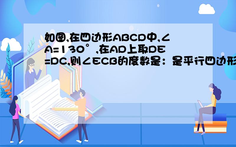 如图,在四边形ABCD中,∠A=130°,在AD上取DE=DC,则∠ECB的度数是：是平行四边形