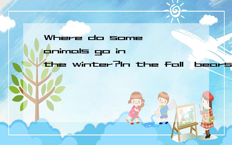 Where do some animals go in the winter?In the fall,bears eat as much food as they can.So do chipmunks and some other animals.They all grow very fat.Then these animals look for a warm place away from the cold.They sleep there all winter.They do not ha
