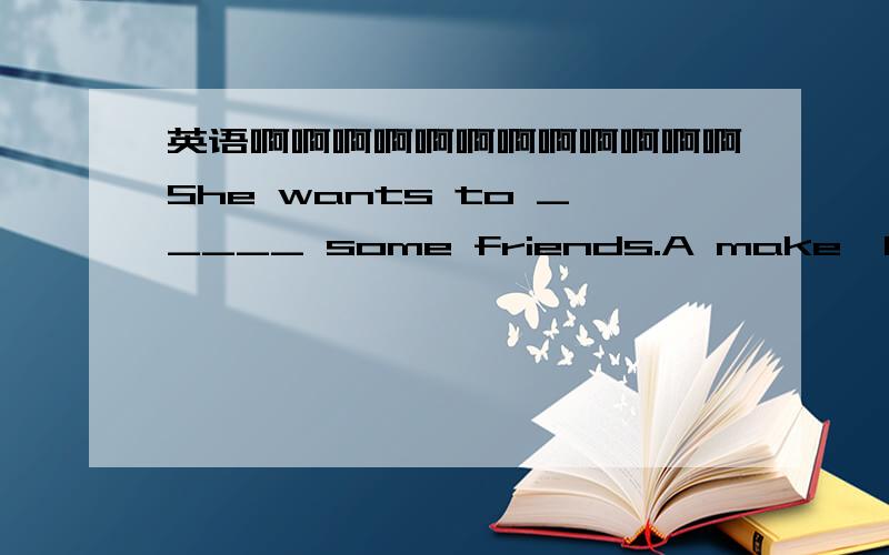 英语啊啊啊啊啊啊啊啊啊啊啊啊She wants to _____ some friends.A make  B being  C have  D having