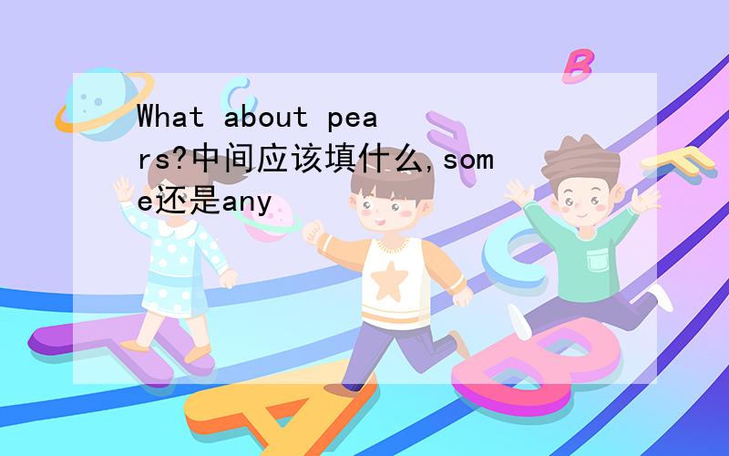 What about pears?中间应该填什么,some还是any
